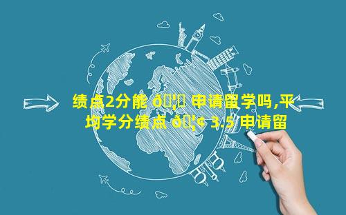 绩点2分能 🦄 申请留学吗,平均学分绩点 🦢 3.5 申请留学